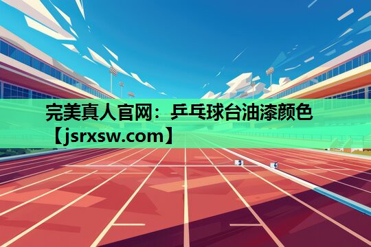 完美真人官网：乒乓球台油漆颜色