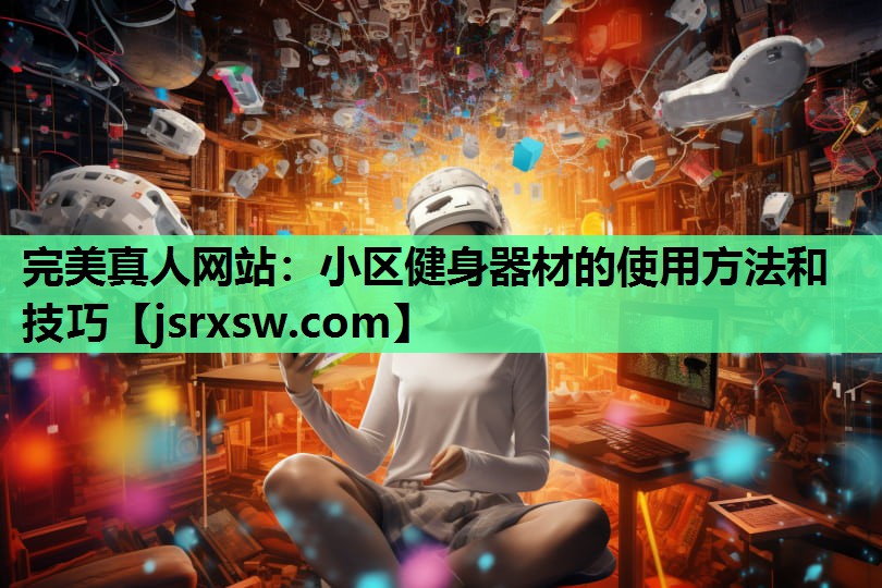 完美真人网站：小区健身器材的使用方法和技巧