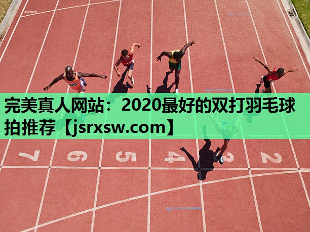 完美真人网站：2020最好的双打羽毛球拍推荐