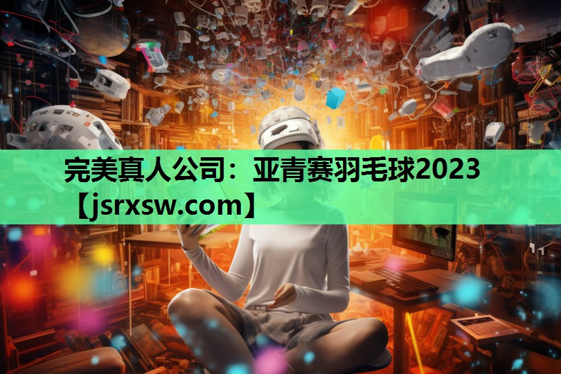 完美真人公司：亚青赛羽毛球2023