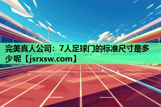 完美真人公司：7人足球门的标准尺寸是多少呢