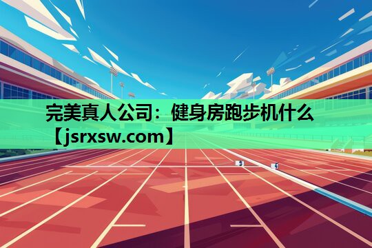 完美真人公司：健身房跑步机什么