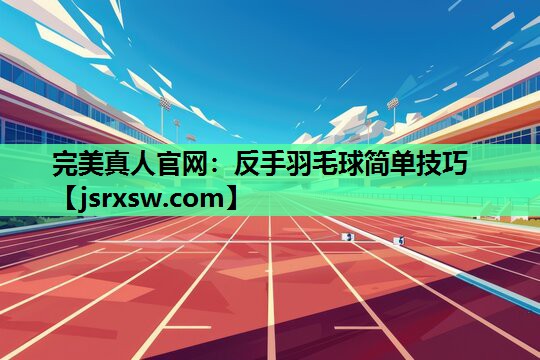 完美真人官网：反手羽毛球简单技巧