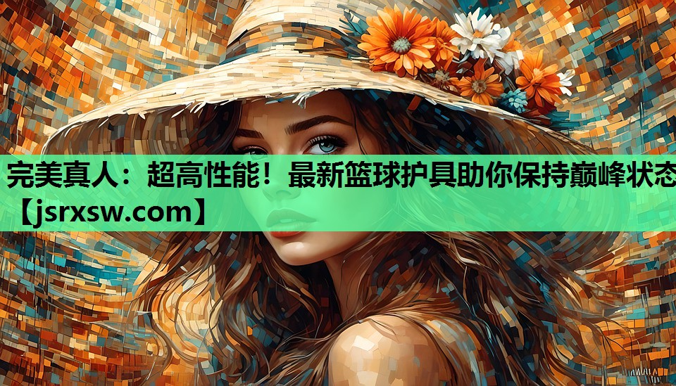 超高性能！最新篮球护具助你保持巅峰状态