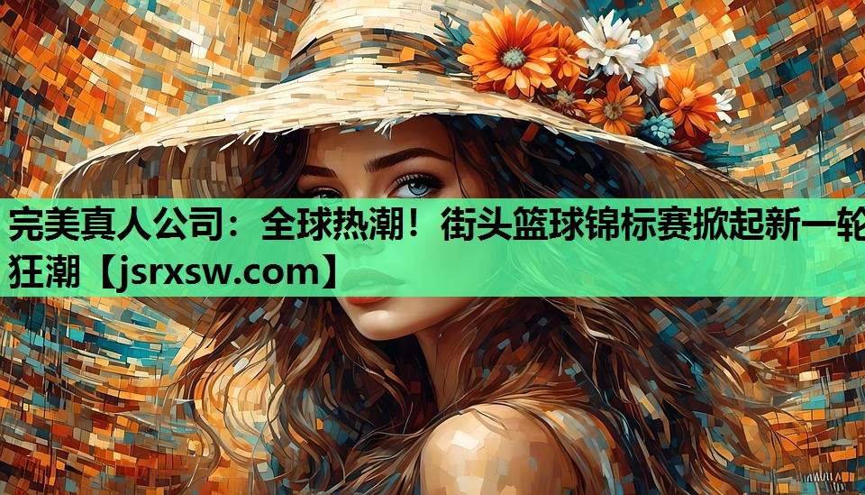 全球热潮！街头篮球锦标赛掀起新一轮狂潮