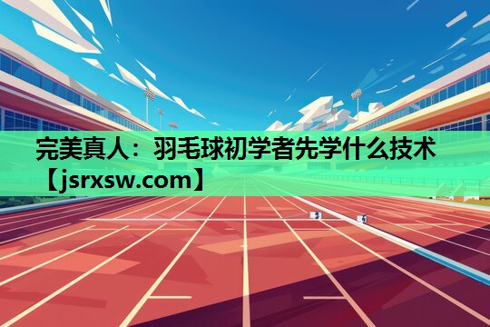 羽毛球初学者先学什么技术