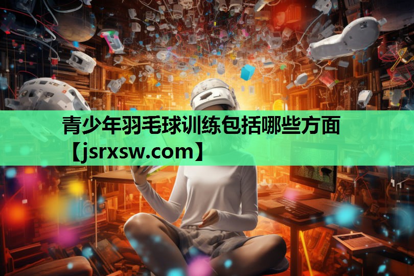 青少年羽毛球训练包括哪些方面